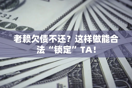 武汉老赖欠债不还？这样做能合法“锁定”TA！